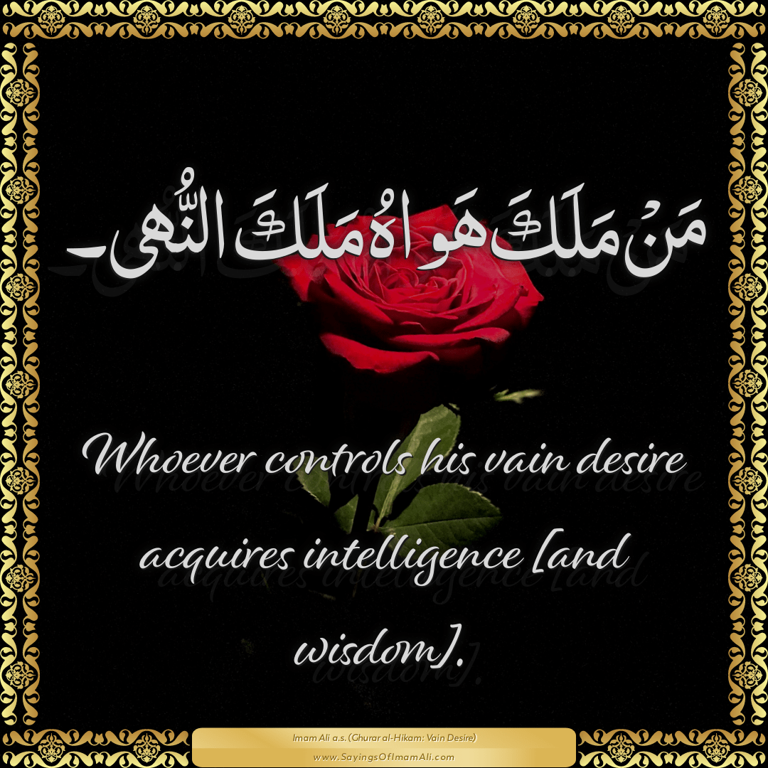 Whoever controls his vain desire acquires intelligence [and wisdom].